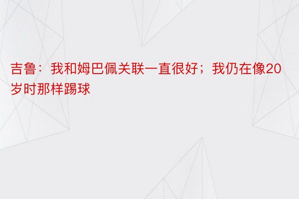 吉鲁：我和姆巴佩关联一直很好；我仍在像20岁时那样踢球