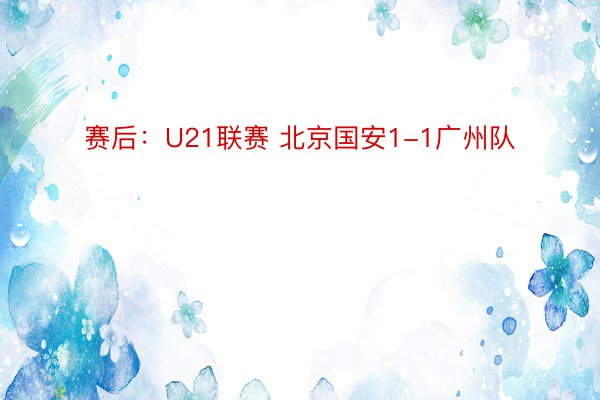 赛后：U21联赛 北京国安1-1广州队