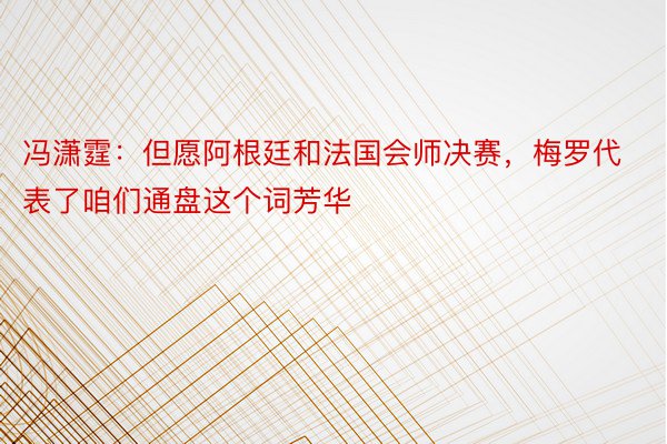 冯潇霆：但愿阿根廷和法国会师决赛，梅罗代表了咱们通盘这个词芳华