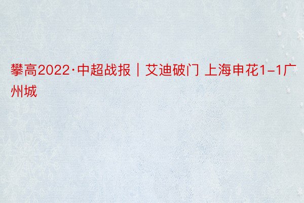 攀高2022·中超战报｜艾迪破门 上海申花1-1广州城