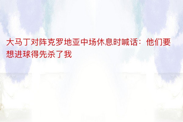 大马丁对阵克罗地亚中场休息时喊话：他们要想进球得先杀了我