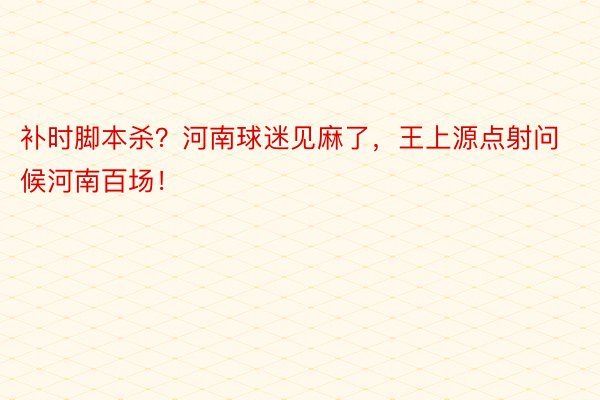 补时脚本杀？河南球迷见麻了，王上源点射问候河南百场！