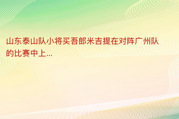 山东泰山队小将买吾郎米吉提在对阵广州队的比赛中上...