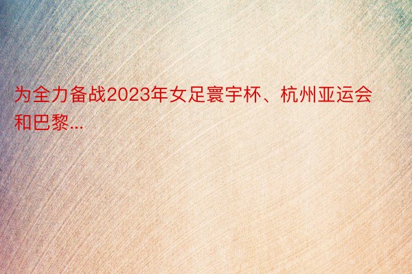 为全力备战2023年女足寰宇杯、杭州亚运会和巴黎...