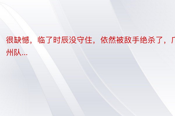 很缺憾，临了时辰没守住，依然被敌手绝杀了，广州队...