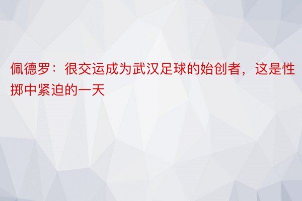 佩德罗：很交运成为武汉足球的始创者，这是性掷中紧迫的一天