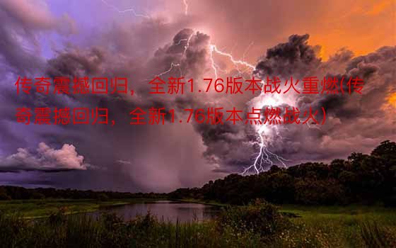 传奇震撼回归，全新1.76版本战火重燃(传奇震撼回归，全新1.76版本点燃战火)